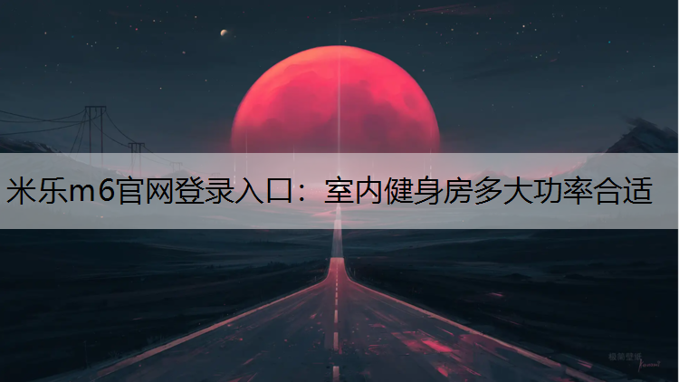 米乐m6官网登录入口：室内健身房多大功率合适