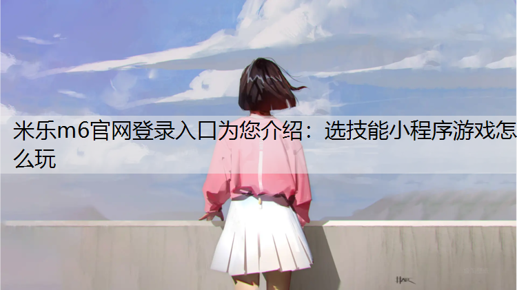 <strong>米乐m6官网登录入口为您介绍：选技能小程序游戏怎么玩</strong>