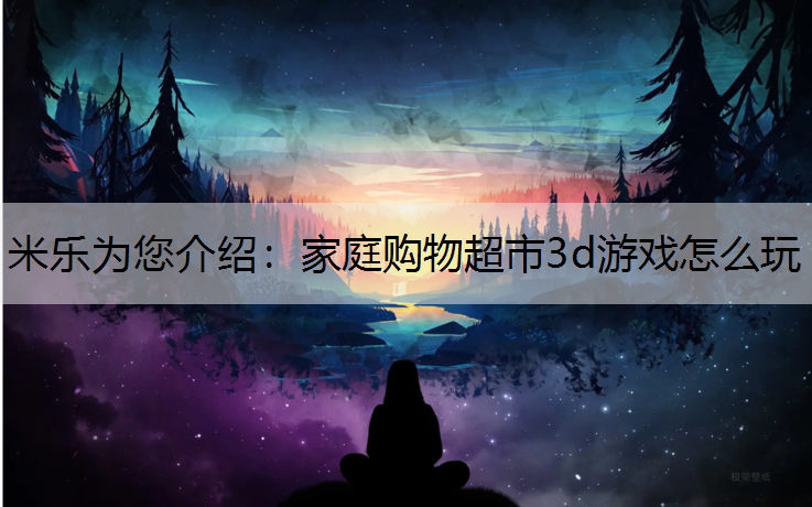 米乐为您介绍：家庭购物超市3d游戏怎么玩