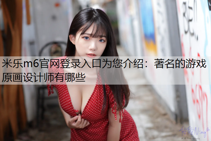 米乐m6官网登录入口为您介绍：著名的游戏原画设计师有哪些