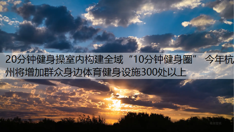 <strong>20分钟健身操室内构建全域“10分钟健身圈” 今年杭州将增加群众身边体育健身设施300处以上</strong>