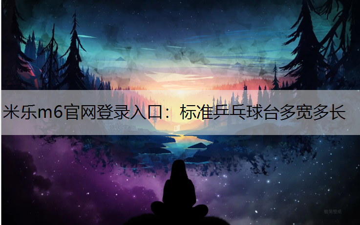 <strong>米乐m6官网登录入口：标准乒乓球台多宽多长</strong>