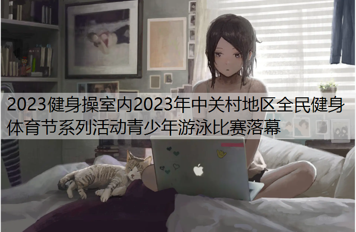 2023健身操室内2023年中关村地区全民健身体育节系列活动青少年游泳比赛落幕