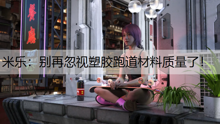 米乐：别再忽视塑胶跑道材料质量了！