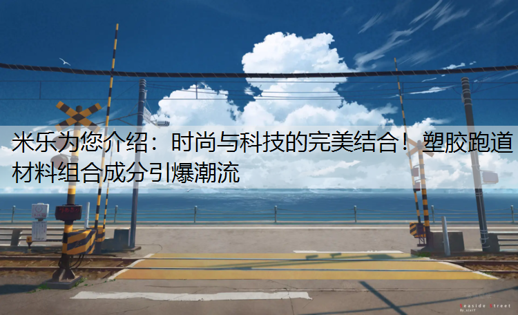 米乐为您介绍：时尚与科技的完美结合！塑胶跑道材料组合成分引爆潮流