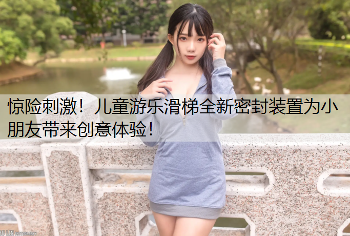 惊险刺激！儿童游乐滑梯全新密封装置为小朋友带来创意体验！