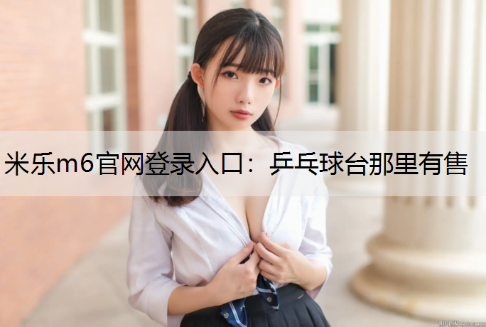 米乐m6官网登录入口：乒乓球台那里有售
