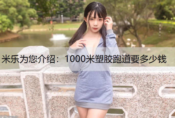 <strong>米乐为您介绍：1000米塑胶跑道要多少钱</strong>