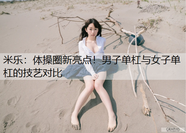 米乐：体操圈新亮点！男子单杠与女子单杠的技艺对比