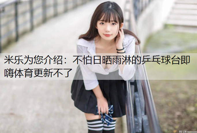 米乐为您介绍：不怕日晒雨淋的乒乓球台即嗨体育更新不了