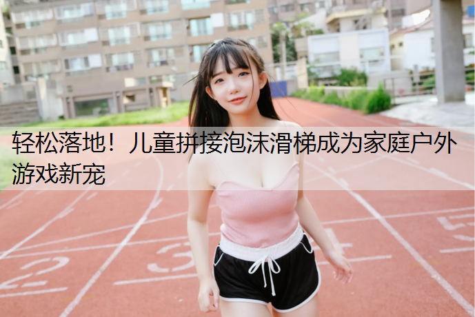 轻松落地！儿童拼接泡沫滑梯成为家庭户外游戏新宠